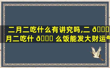 二月二吃什么有讲究吗,二 💐 月二吃什 🐝 么饭能发大财运气好